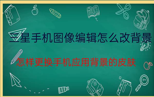 三星手机图像编辑怎么改背景 怎样更换手机应用背景的皮肤？